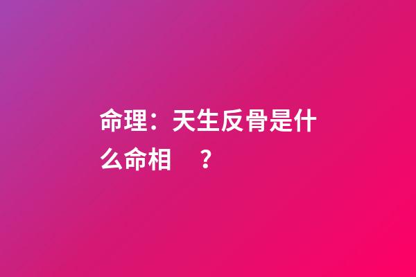 命理：天生反骨是什么命相？